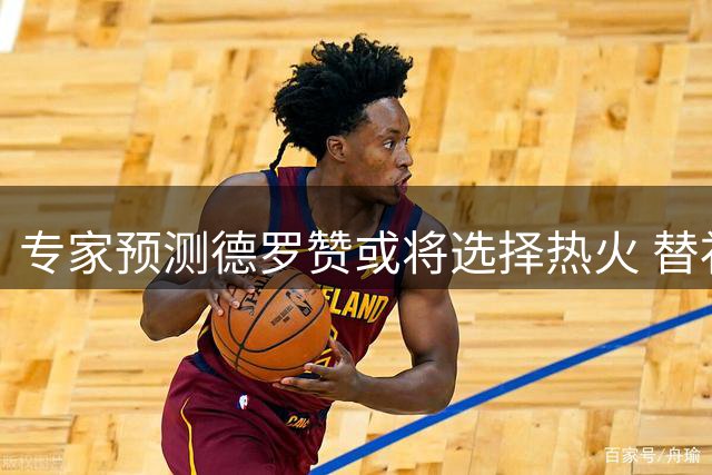专家预测德罗赞或将选择热火 替补核心角色成关键因素