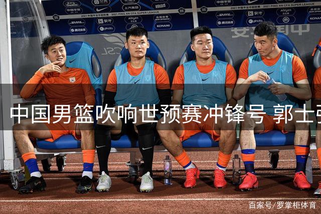 中国男篮吹响世预赛冲锋号 郭士强率队冲击奥运入场券