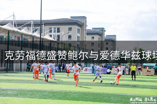克劳福德盛赞鲍尔与爱德华兹球场默契：相互成全的独特组合