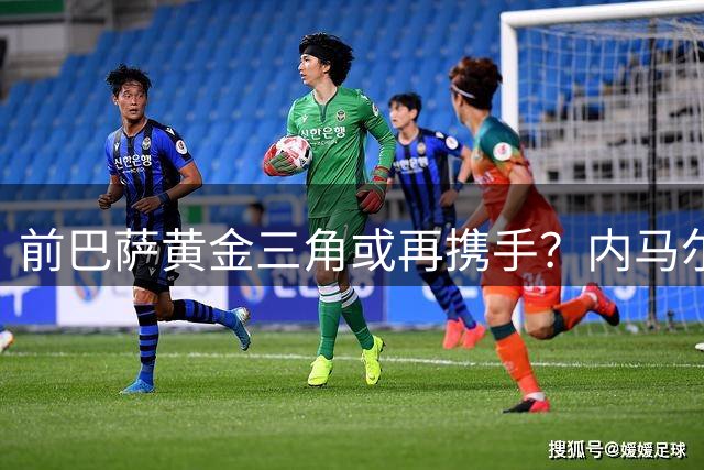 前巴萨黄金三角或再携手？内马尔密洽迈阿密国际引热议