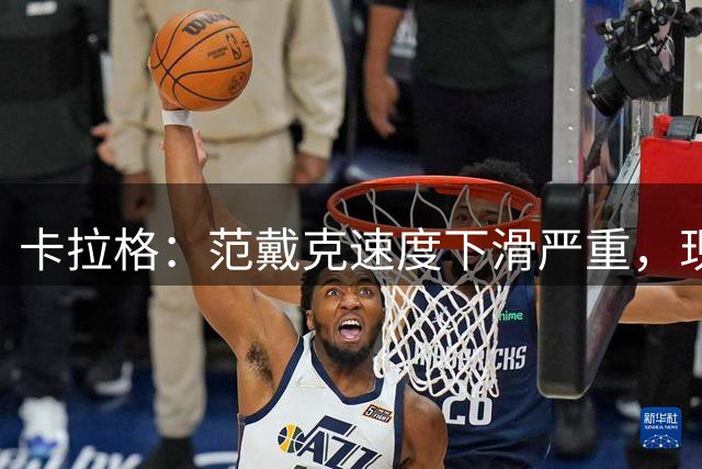 卡拉格：范戴克速度下滑严重，现在的他需要别人保护了