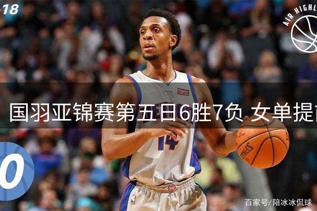 国羽亚锦赛第五日6胜7负 女单提前锁定金银牌