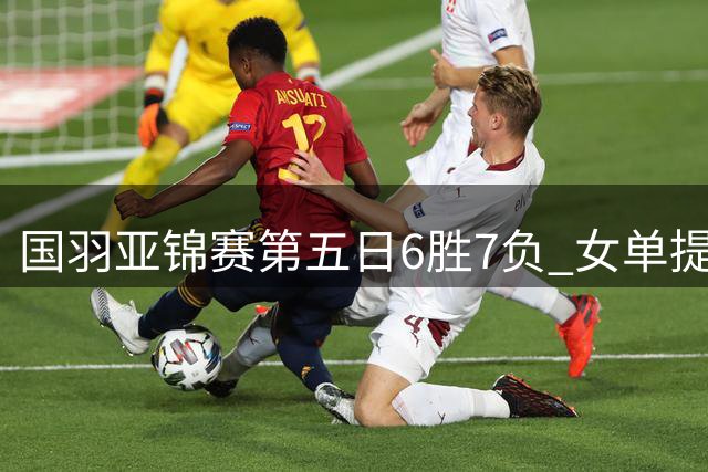 国羽亚锦赛第五日6胜7负 女单提前锁定金银牌