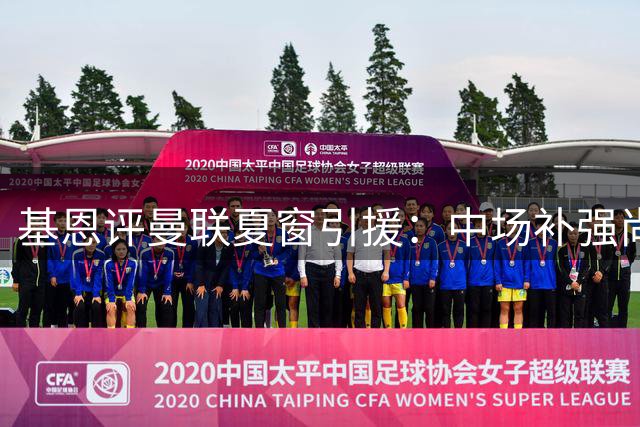 基恩评曼联夏窗引援：中场补强尚可 防线短板制约争冠