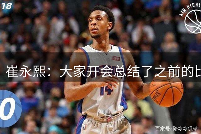 崔永熙：大家开会总结了之前的比赛 这几场热身赛能验证训练成果