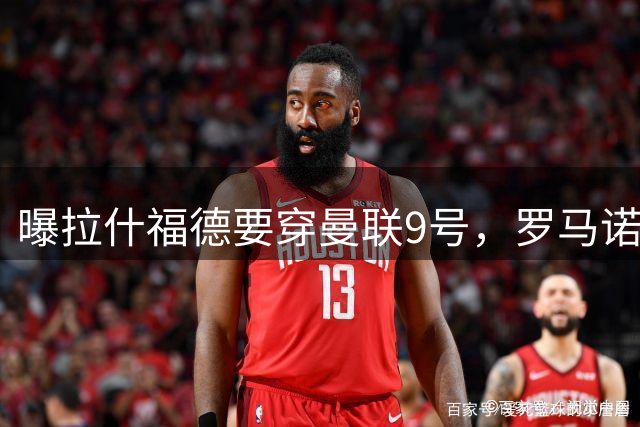 曝拉什福德要穿曼联9号，罗马诺删除14号报道！谢什科或维持30号