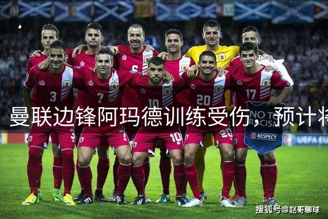 曼联边锋阿玛德训练受伤，预计将缺席六周赛事