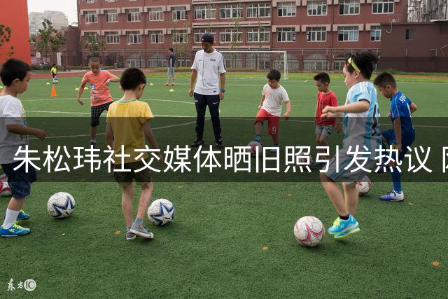 朱松玮社交媒体晒旧照引发热议 网友直呼"回忆杀