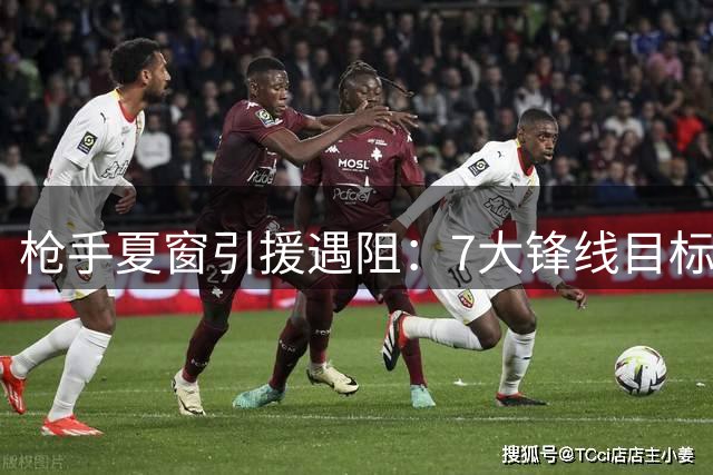 枪手夏窗引援遇阻：7大锋线目标集体失手暴露俱乐部深层困境