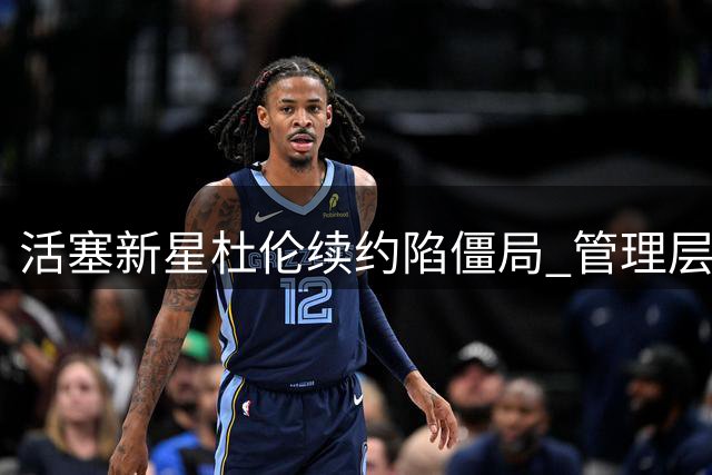 活塞新星杜伦续约陷僵局 管理层担忧季后赛表现成关键阻碍