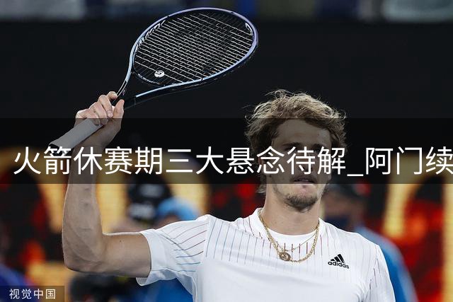 火箭休赛期三大悬念待解 阿门续约谈判暗藏玄机