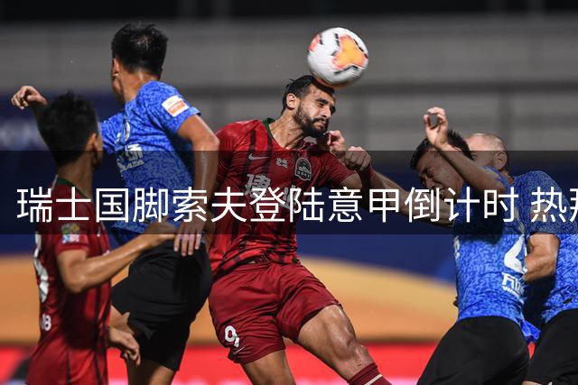 瑞士国脚索夫登陆意甲倒计时 热那亚与塞维利亚达成关键共识