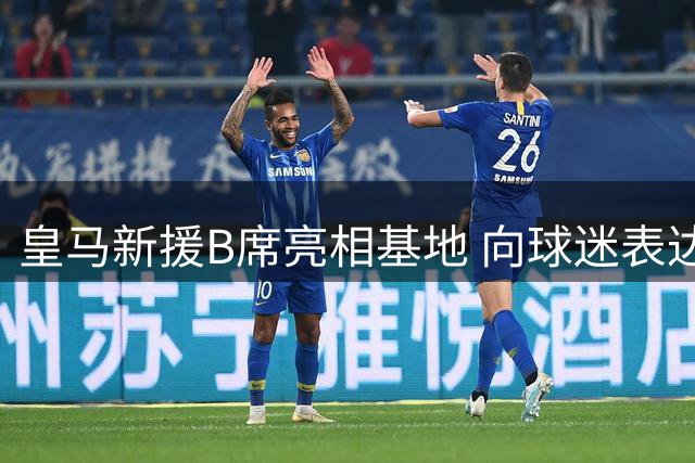 皇马新援B席亮相基地 向球迷表达加盟喜悦