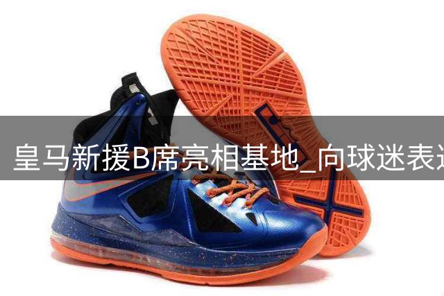 皇马新援B席亮相基地 向球迷表达加盟喜悦