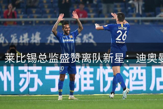 莱比锡总监盛赞离队新星：迪奥曼德完美诠释青训体系价值