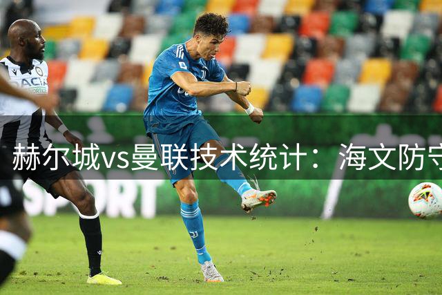 赫尔城vs曼联技术统计：海文防守数据亮眼但进攻乏力