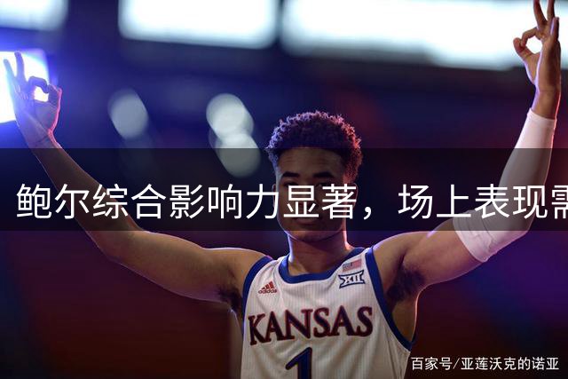 鲍尔综合影响力显著，场上表现需持续优异
