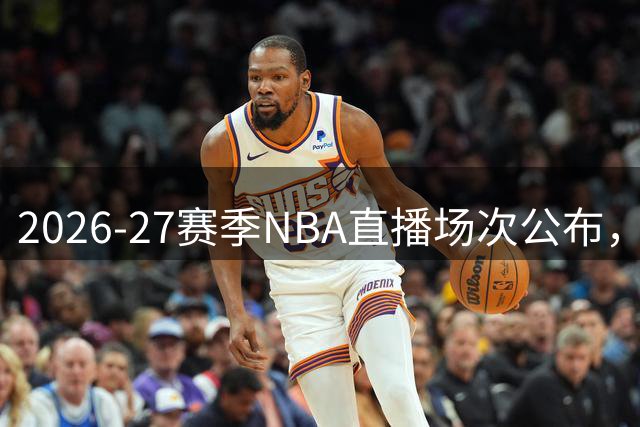 2026-27赛季NBA直播场次公布，四大强队领跑